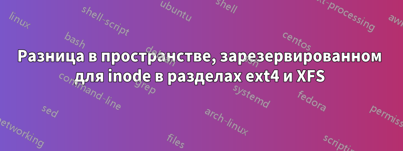 Разница в пространстве, зарезервированном для inode в разделах ext4 и XFS