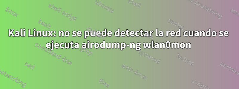 Kali Linux: no se puede detectar la red cuando se ejecuta airodump-ng wlan0mon