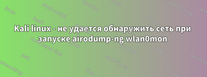 Kali linux - не удается обнаружить сеть при запуске airodump-ng wlan0mon