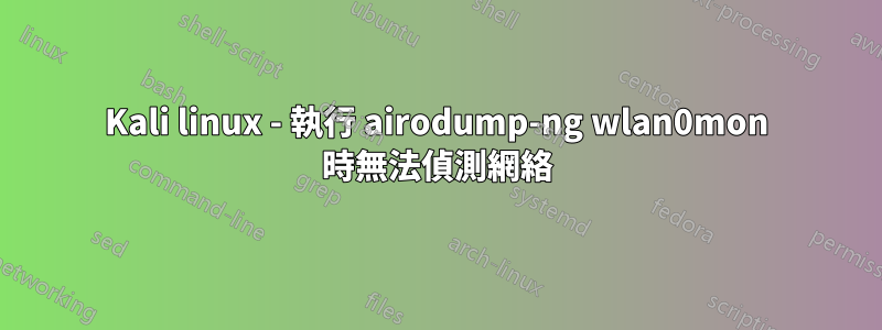 Kali linux - 執行 airodump-ng wlan0mon 時無法偵測網絡