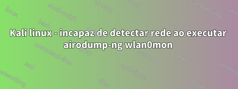 Kali linux - incapaz de detectar rede ao executar airodump-ng wlan0mon