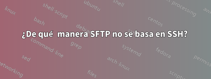 ¿De qué manera SFTP no se basa en SSH?