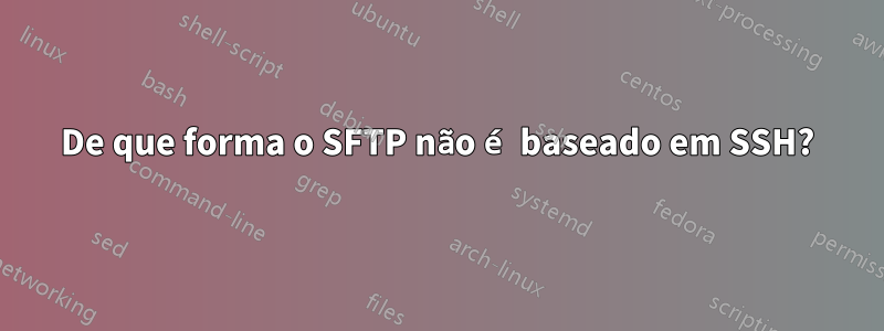 De que forma o SFTP não é baseado em SSH?