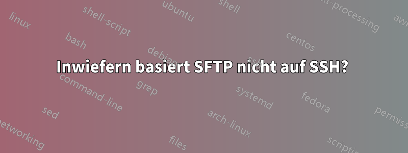 Inwiefern basiert SFTP nicht auf SSH?