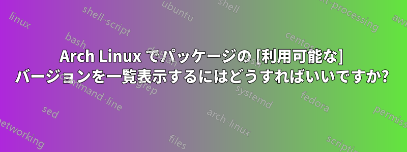 Arch Linux でパッケージの [利用可能な] バージョンを一覧表示するにはどうすればいいですか?