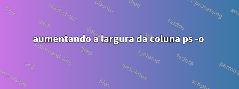 aumentando a largura da coluna ps -o