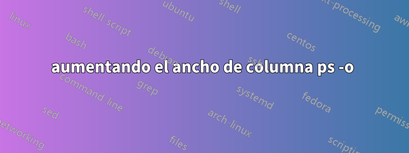 aumentando el ancho de columna ps -o