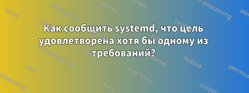 Как сообщить systemd, что цель удовлетворена хотя бы одному из требований?