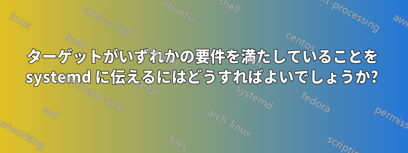 ターゲットがいずれかの要件を満たしていることを systemd に伝えるにはどうすればよいでしょうか?