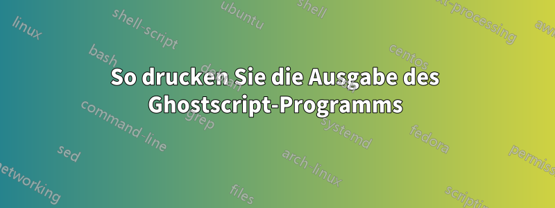 So drucken Sie die Ausgabe des Ghostscript-Programms