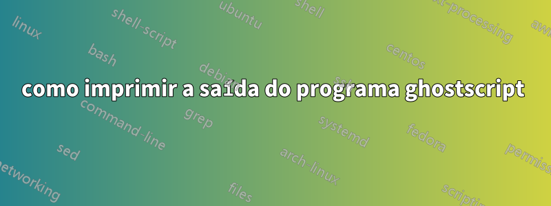 como imprimir a saída do programa ghostscript