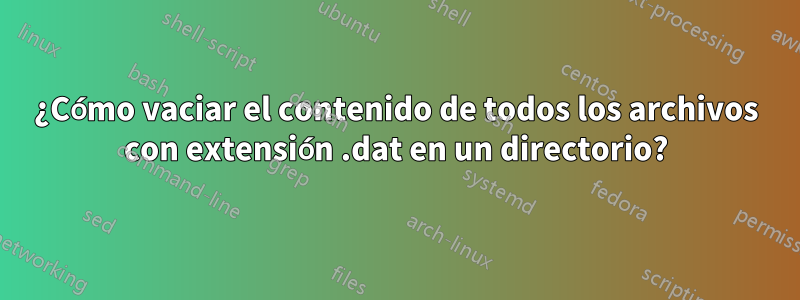 ¿Cómo vaciar el contenido de todos los archivos con extensión .dat en un directorio?