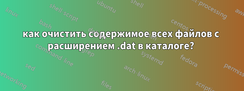 как очистить содержимое всех файлов с расширением .dat в каталоге?