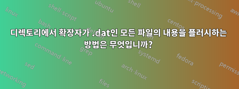 디렉토리에서 확장자가 .dat인 모든 파일의 내용을 플러시하는 방법은 무엇입니까?