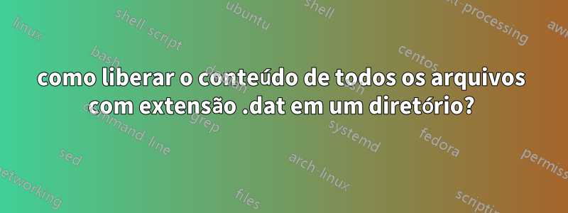 como liberar o conteúdo de todos os arquivos com extensão .dat em um diretório?