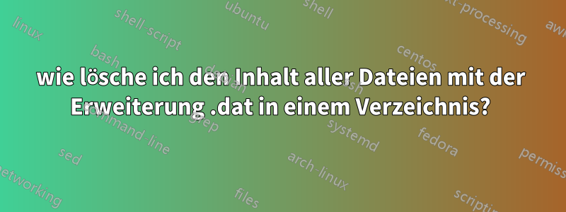 wie lösche ich den Inhalt aller Dateien mit der Erweiterung .dat in einem Verzeichnis?