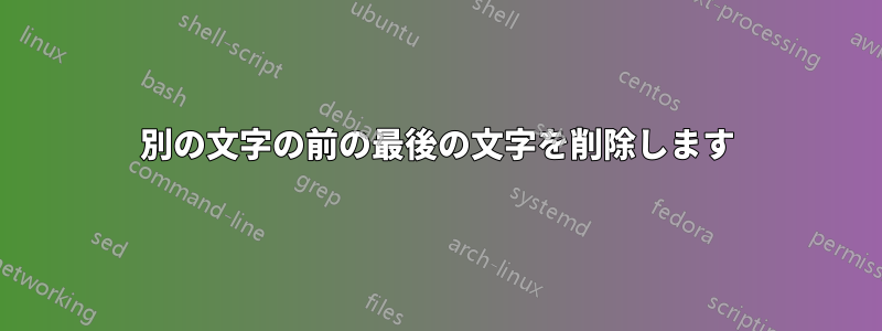 別の文字の前の最後の文字を削除します