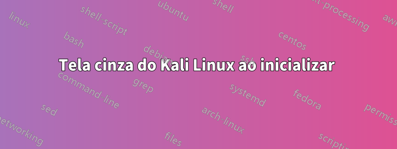 Tela cinza do Kali Linux ao inicializar