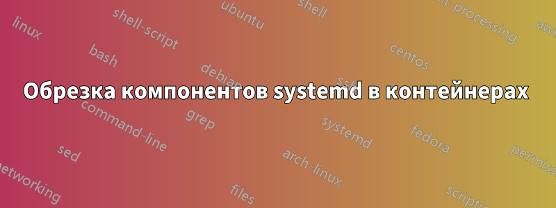 Обрезка компонентов systemd в контейнерах