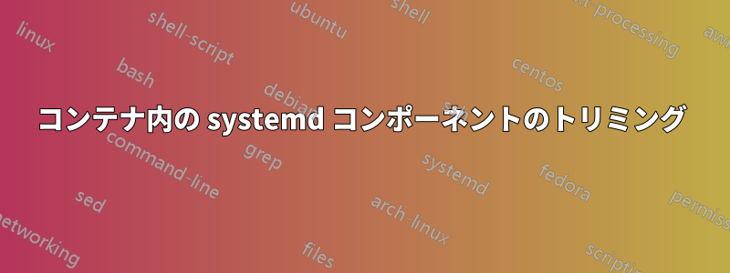 コンテナ内の systemd コンポーネントのトリミング