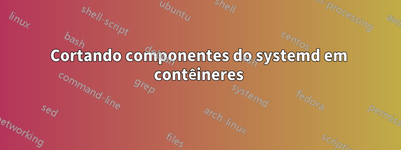 Cortando componentes do systemd em contêineres