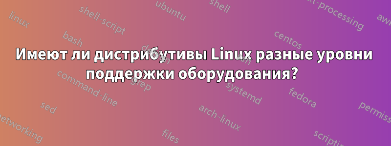 Имеют ли дистрибутивы Linux разные уровни поддержки оборудования? 