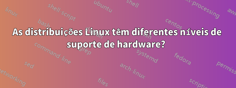 As distribuições Linux têm diferentes níveis de suporte de hardware? 