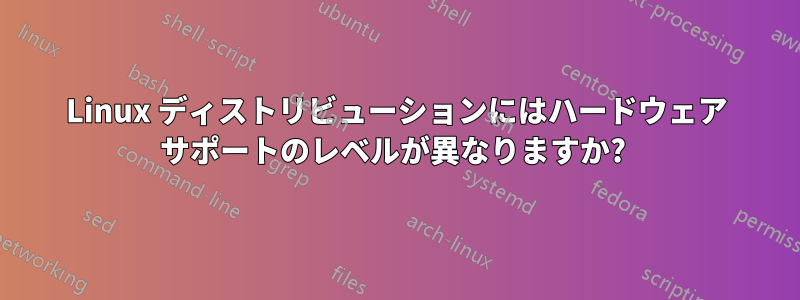 Linux ディストリビューションにはハードウェア サポートのレベルが異なりますか? 