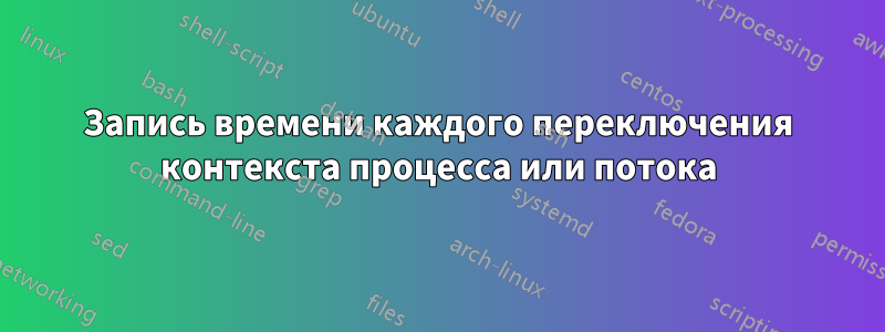 Запись времени каждого переключения контекста процесса или потока