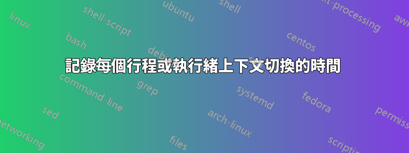 記錄每個行程或執行緒上下文切換的時間