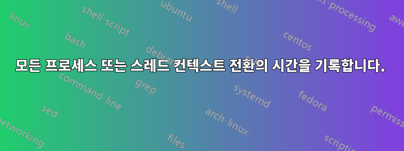 모든 프로세스 또는 스레드 컨텍스트 전환의 시간을 기록합니다.