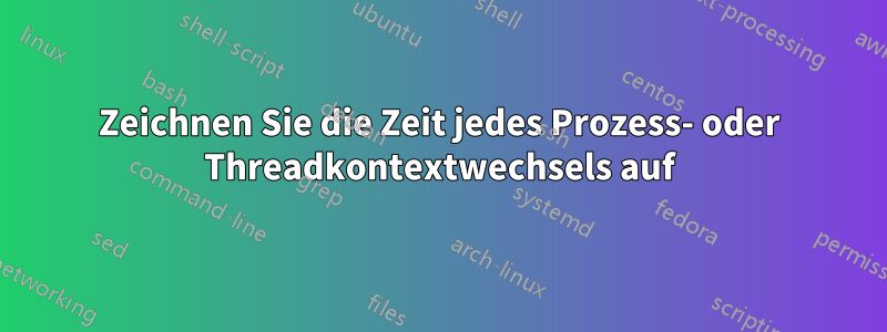 Zeichnen Sie die Zeit jedes Prozess- oder Threadkontextwechsels auf