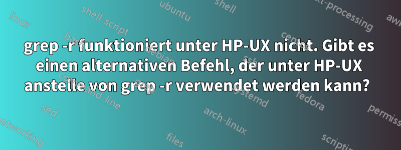 grep -r funktioniert unter HP-UX nicht. Gibt es einen alternativen Befehl, der unter HP-UX anstelle von grep -r verwendet werden kann? 