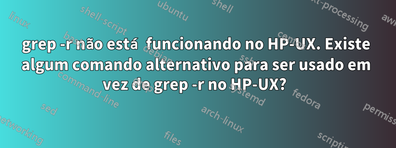 grep -r não está funcionando no HP-UX. Existe algum comando alternativo para ser usado em vez de grep -r no HP-UX? 