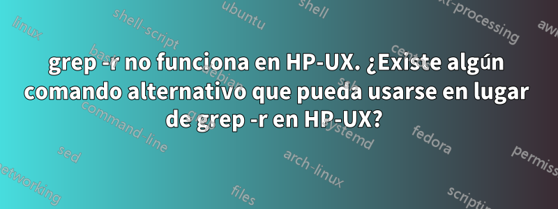 grep -r no funciona en HP-UX. ¿Existe algún comando alternativo que pueda usarse en lugar de grep -r en HP-UX? 