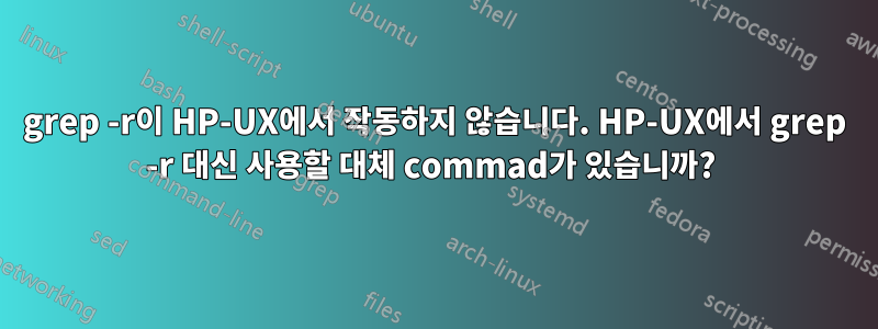 grep -r이 HP-UX에서 작동하지 않습니다. HP-UX에서 grep -r 대신 사용할 대체 commad가 있습니까? 