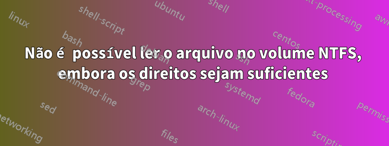 Não é possível ler o arquivo no volume NTFS, embora os direitos sejam suficientes