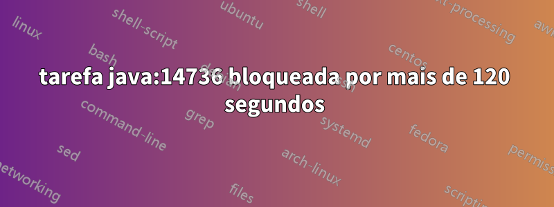 tarefa java:14736 bloqueada por mais de 120 segundos