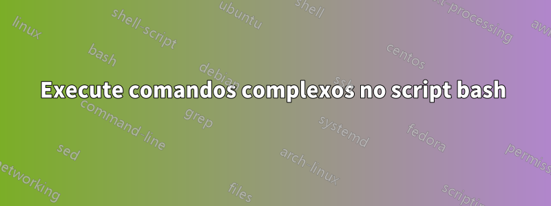 Execute comandos complexos no script bash