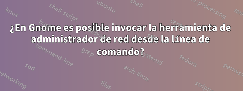 ¿En Gnome es posible invocar la herramienta de administrador de red desde la línea de comando?