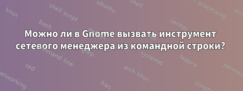 Можно ли в Gnome вызвать инструмент сетевого менеджера из командной строки?