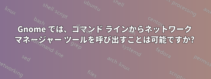 Gnome では、コマンド ラインからネットワーク マネージャー ツールを呼び出すことは可能ですか?