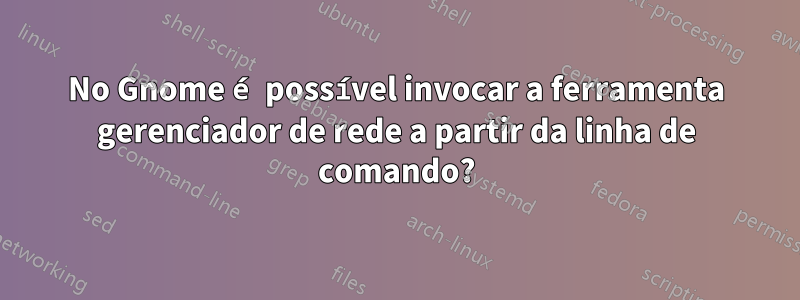 No Gnome é possível invocar a ferramenta gerenciador de rede a partir da linha de comando?