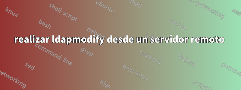 realizar ldapmodify desde un servidor remoto