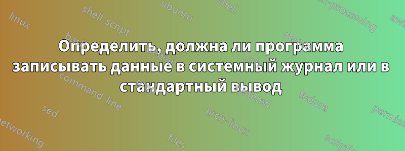 Определить, должна ли программа записывать данные в системный журнал или в стандартный вывод