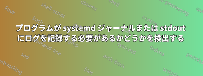 プログラムが systemd ジャーナルまたは stdout にログを記録する必要があるかどうかを検出する