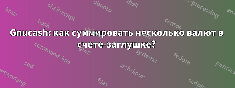 Gnucash: как суммировать несколько валют в счете-заглушке?