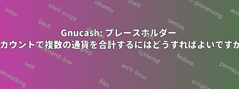 Gnucash: プレースホルダー アカウントで複数の通貨を合計するにはどうすればよいですか?