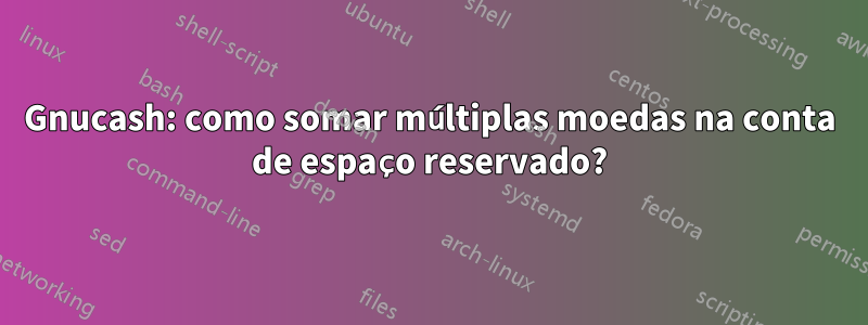 Gnucash: como somar múltiplas moedas na conta de espaço reservado?