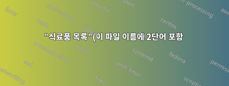 "식료품 목록"(이 파일 이름에 2단어 포함)이라는 파일을 만들고 싶습니다.